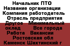 Начальник ПТО › Название организации ­ Компания-работодатель › Отрасль предприятия ­ Другое › Минимальный оклад ­ 1 - Все города Работа » Вакансии   . Ростовская обл.,Каменск-Шахтинский г.